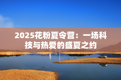 2025花粉夏令营：一场科技与热爱的盛夏之约