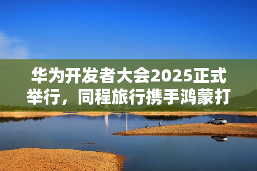 华为开发者大会2025正式举行，同程旅行携手鸿蒙打造智慧旅行体验