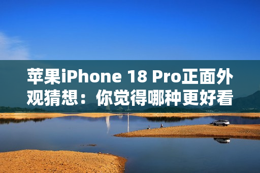 苹果iPhone 18 Pro正面外观猜想：你觉得哪种更好看？