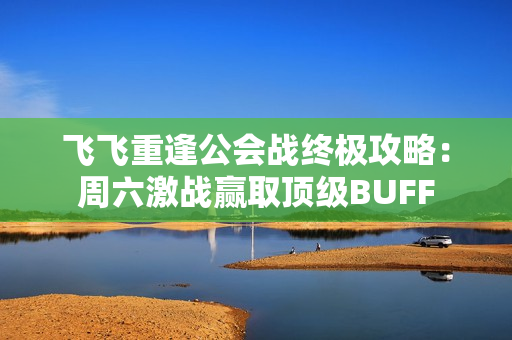 飞飞重逢公会战终极攻略：周六激战赢取顶级BUFF