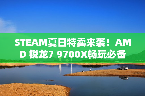 STEAM夏日特卖来袭！AMD 锐龙7 9700X畅玩必备