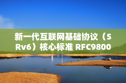 新一代互联网基础协议（SRv6）核心标准 RFC9800 发布，中国移动牵头制定