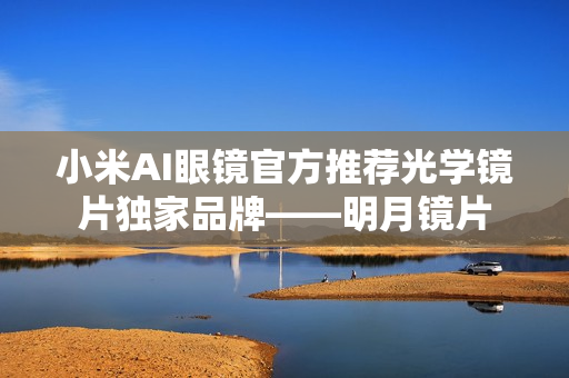 小米AI眼镜官方推荐光学镜片独家品牌——明月镜片