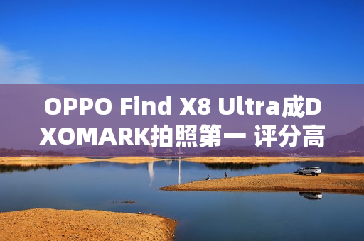 OPPO Find X8 Ultra成DXOMARK拍照第一 评分高达169