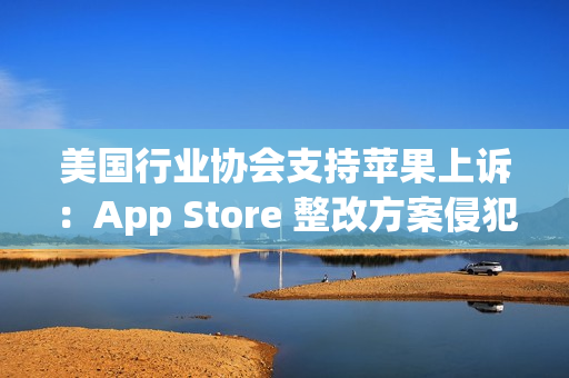 美国行业协会支持苹果上诉：App Store 整改方案侵犯其第一修正案权利