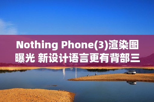 Nothing Phone(3)渲染图曝光 新设计语言更有背部三摄
