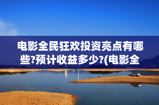 电影全民狂欢投资亮点有哪些?预计收益多少?(电影全民狂欢拍完了吗)