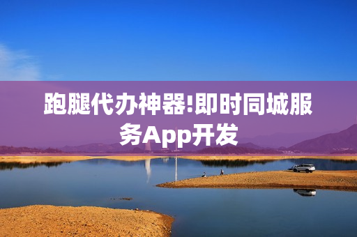 跑腿代办神器!即时同城服务App开发