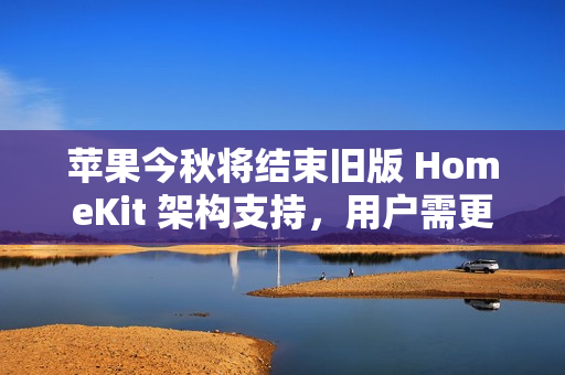 苹果今秋将结束旧版 HomeKit 架构支持，用户需更新固件