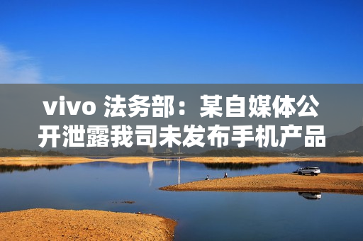vivo 法务部：某自媒体公开泄露我司未发布手机产品涉密信息，已报案