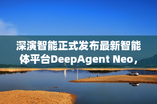 深演智能正式发布最新智能体平台DeepAgent Neo，推动企业决策 AI 落地实践
