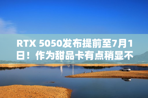 RTX 5050发布提前至7月1日！作为甜品卡有点稍显不足