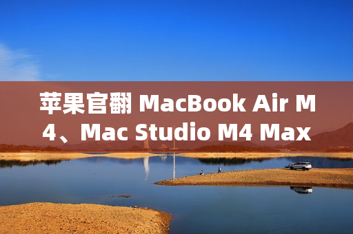 苹果官翻 MacBook Air M4、Mac Studio M4 Max 上架，6799 元起