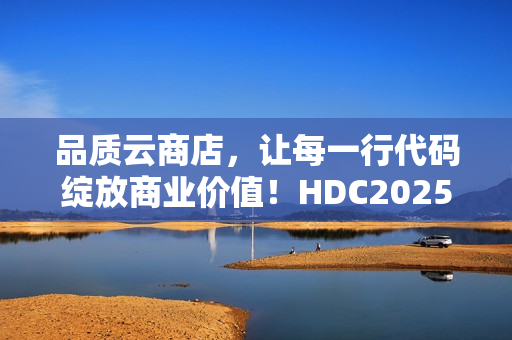 品质云商店，让每一行代码绽放商业价值！HDC2025云商店高峰论坛圆满落幕