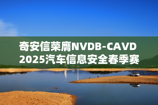奇安信荣膺NVDB-CAVD 2025汽车信息安全春季赛第一名