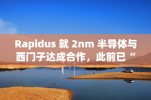 Rapidus 就 2nm 半导体与西门子达成合作，此前已“牵手”新思、楷登