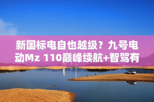 新国标电自也越级？九号电动Mz 110巅峰续航+智驾有点猛