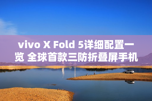 vivo X Fold 5详细配置一览 全球首款三防折叠屏手机