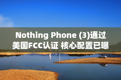 Nothing Phone (3)通过美国FCC认证 核心配置已曝光