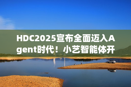 HDC2025宣布全面迈入Agent时代！小艺智能体开放平台使能鸿蒙智能体开发