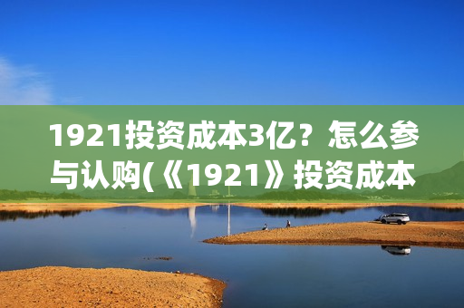 1921投资成本3亿？怎么参与认购(《1921》投资成本)