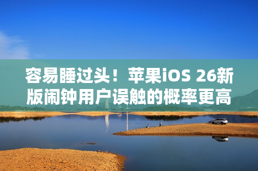 容易睡过头！苹果iOS 26新版闹钟用户误触的概率更高