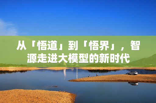从「悟道」到「悟界」，智源走进大模型的新时代