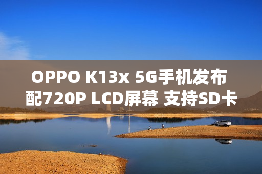 OPPO K13x 5G手机发布 配720P LCD屏幕 支持SD卡扩展