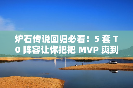 炉石传说回归必看！5 套 T0 阵容让你把把 MVP 爽到飞起