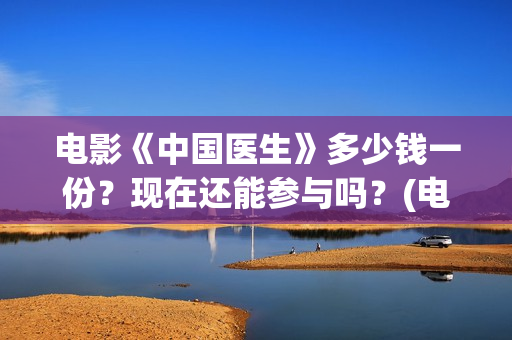 电影《中国医生》多少钱一份？现在还能参与吗？(电影《中国医生》)