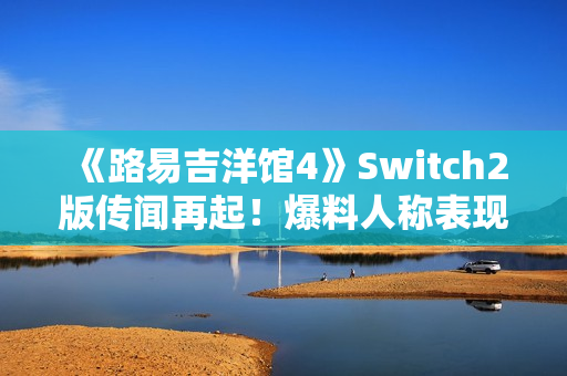 《路易吉洋馆4》Switch2版传闻再起！爆料人称表现惊艳