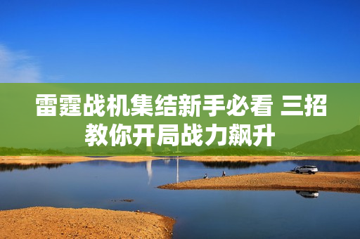 雷霆战机集结新手必看 三招教你开局战力飙升