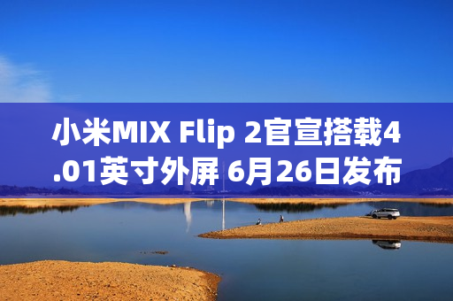 小米MIX Flip 2官宣搭载4.01英寸外屏 6月26日发布