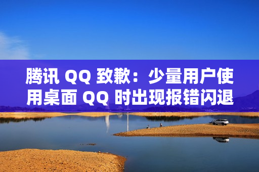 腾讯 QQ 致歉：少量用户使用桌面 QQ 时出现报错闪退情况，已修复