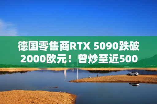 德国零售商RTX 5090跌破2000欧元！曾炒至近5000欧元