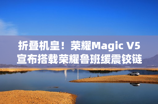 折叠机皇！荣耀Magic V5宣布搭载荣耀鲁班缓震铰链