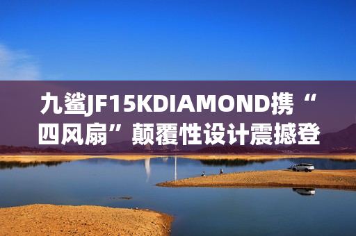 九鲨JF15KDIAMOND携“四风扇”颠覆性设计震撼登场 九鲨JF15KDIAMOND携“四风扇”颠覆性设计震撼登场