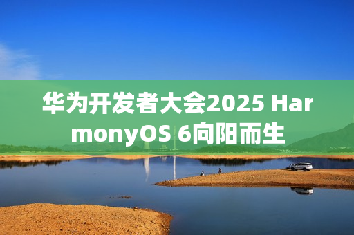 华为开发者大会2025 HarmonyOS 6向阳而生