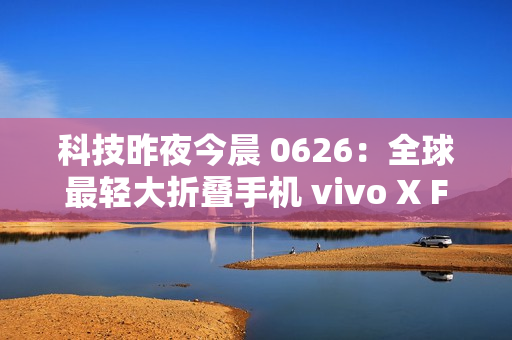 科技昨夜今晨 0626：全球最轻大折叠手机 vivo X Fold5 发布；最新苹果 iPhone 17 Pro 机模曝光；全新小米 AI 眼镜官宣...