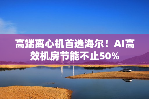 高端离心机首选海尔！AI高效机房节能不止50%