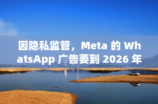 因隐私监管，Meta 的 WhatsApp 广告要到 2026 年才会登陆欧盟