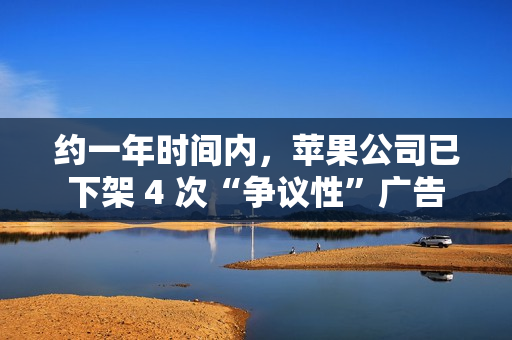 约一年时间内，苹果公司已下架 4 次“争议性”广告