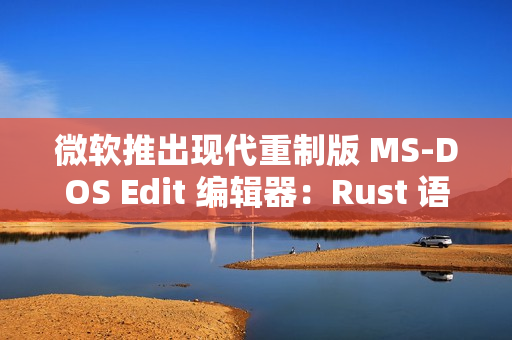 微软推出现代重制版 MS-DOS Edit 编辑器：Rust 语言编写 205KB 体积强调轻量、支持大文件处理