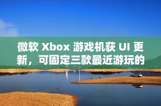 微软 Xbox 游戏机获 UI 更新，可固定三款最近游玩的游戏应用
