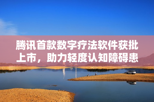 腾讯首款数字疗法软件获批上市，助力轻度认知障碍患者改善认知能力
