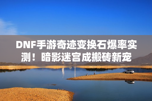 DNF手游奇迹变换石爆率实测！暗影迷宫成搬砖新宠