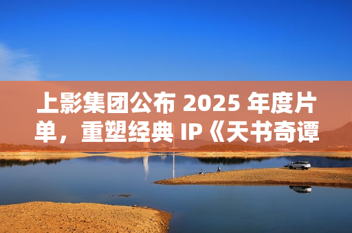上影集团公布 2025 年度片单，重塑经典 IP《天书奇谭》和《葫芦兄弟》