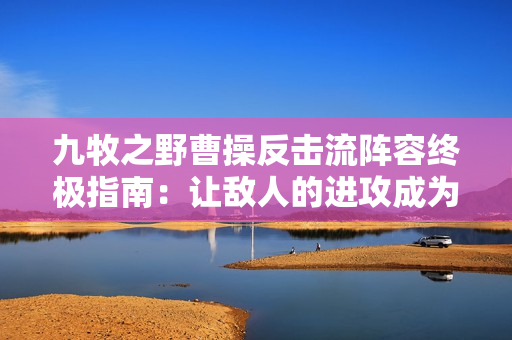 九牧之野曹操反击流阵容终极指南：让敌人的进攻成为败因