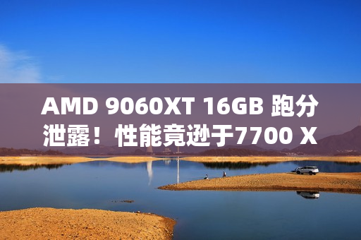 AMD 9060XT 16GB 跑分泄露！性能竟逊于7700 XT！