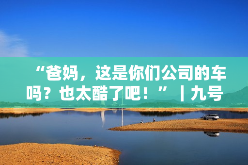 “爸妈，这是你们公司的车吗？也太酷了吧！”｜九号家庭日